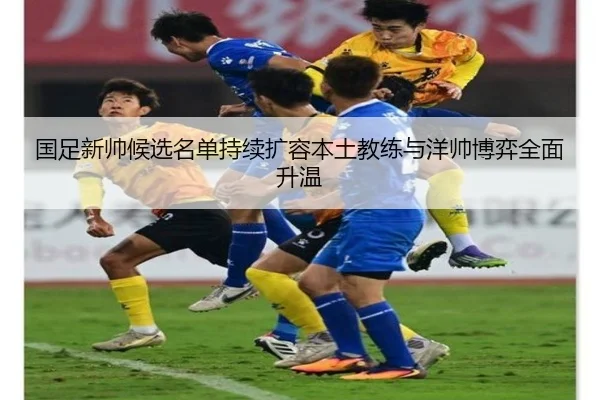 国足新帅候选名单持续扩容本土教练与洋帅博弈全面升温