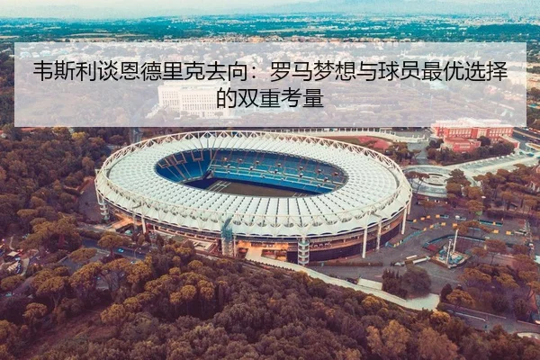 韦斯利谈恩德里克去向：罗马梦想与球员最优选择的双重考量
