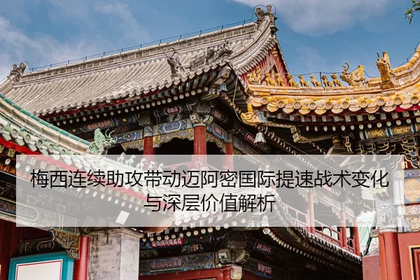 梅西连续助攻带动迈阿密国际提速战术变化与深层价值解析